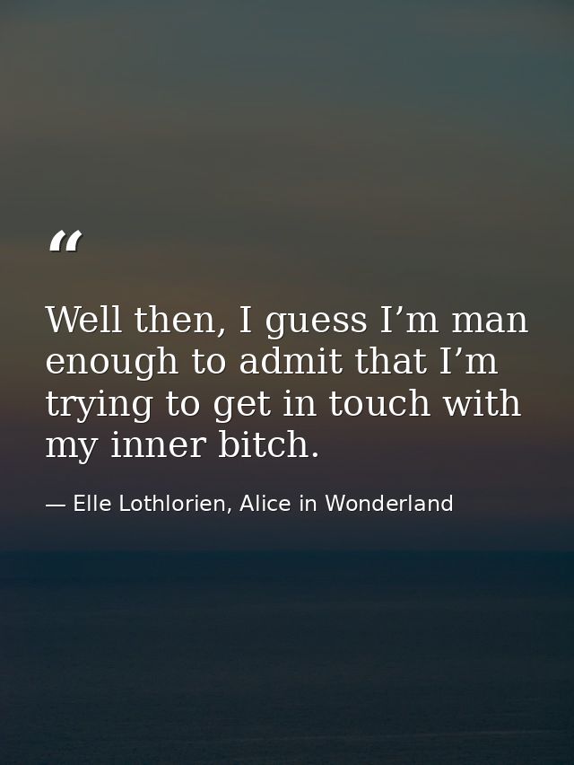 Well then, I guess I’m man enough to admit that I’m trying to get in touch with my inner bitch. — Elle Lothlorien, Alice in Wonderland