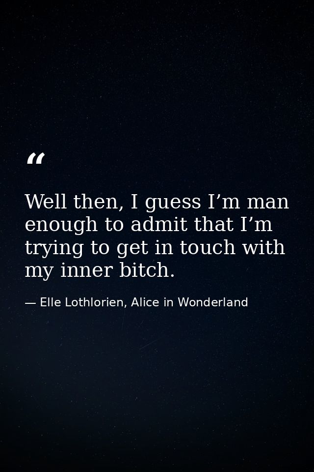 Well then, I guess I’m man enough to admit that I’m trying to get in touch with my inner bitch. — Elle Lothlorien, Alice in Wonderland
