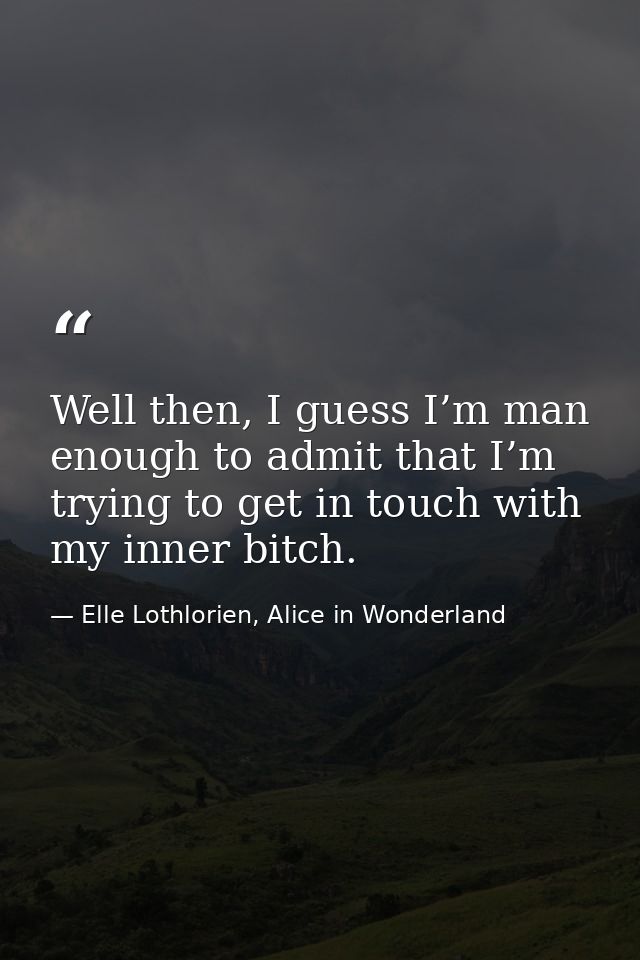 Well then, I guess I’m man enough to admit that I’m trying to get in touch with my inner bitch. — Elle Lothlorien, Alice in Wonderland