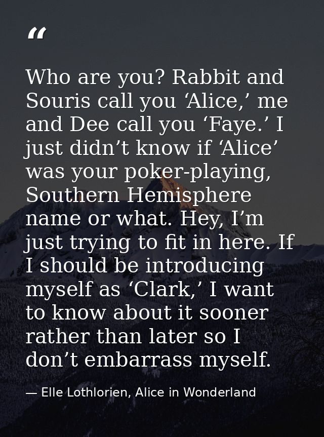 Who are you? Rabbit and Souris call you ‘Alice,’ me and Dee call you ‘Faye.’ I just didn’t know if ‘Alice’ was your poke — Elle Lothlorien, Alice in Wonderland