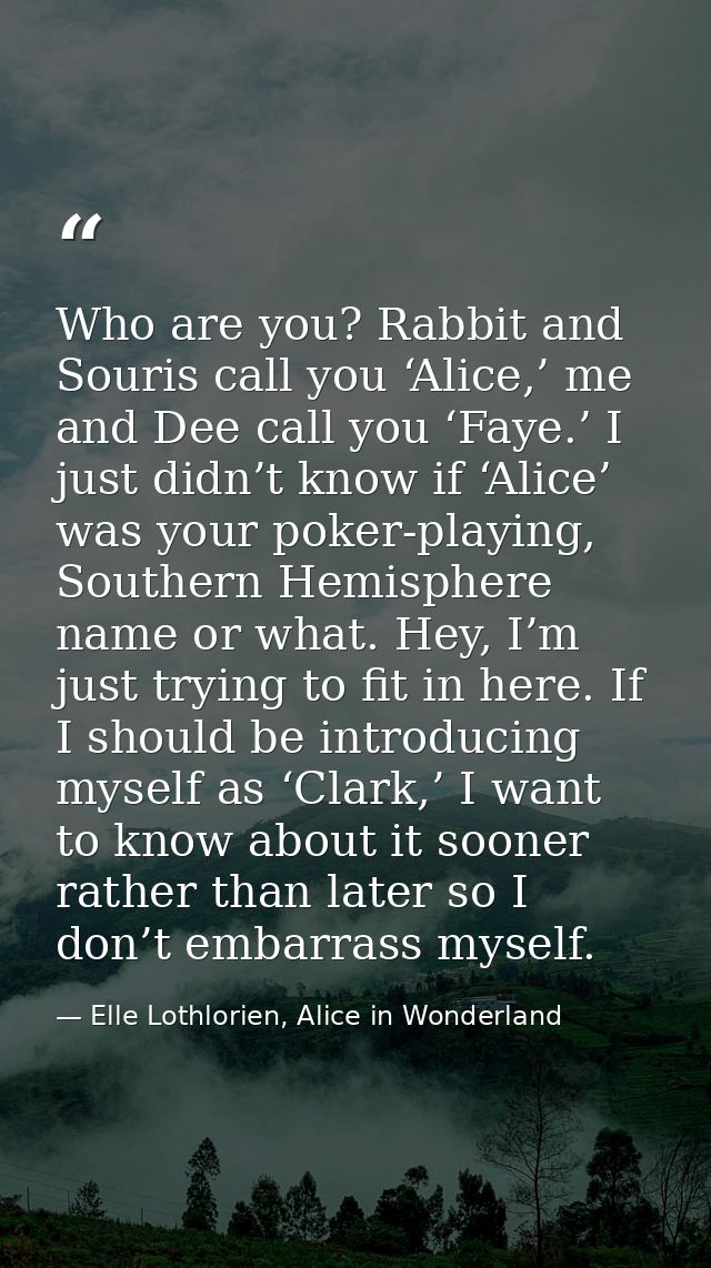 Who are you? Rabbit and Souris call you ‘Alice,’ me and Dee call you ‘Faye.’ I just didn’t know if ‘Alice’ was your poke — Elle Lothlorien, Alice in Wonderland