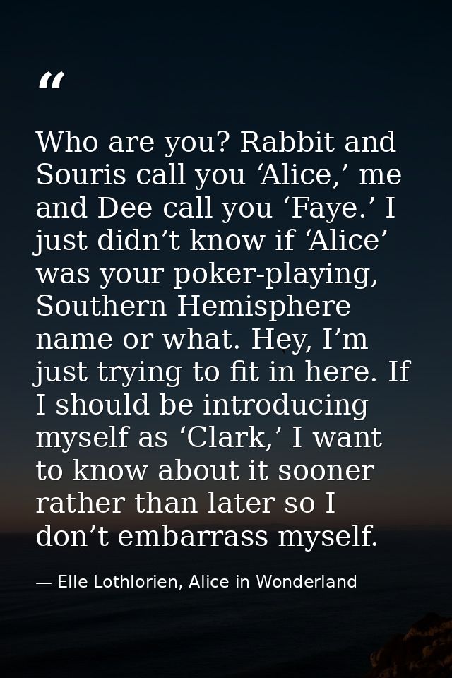 Who are you? Rabbit and Souris call you ‘Alice,’ me and Dee call you ‘Faye.’ I just didn’t know if ‘Alice’ was your poke — Elle Lothlorien, Alice in Wonderland
