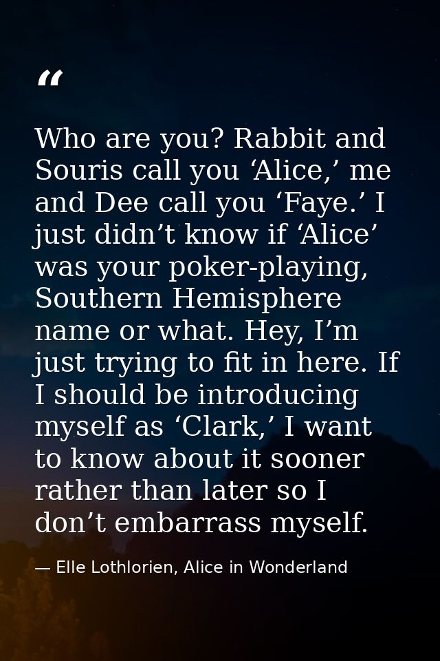 Who are you? Rabbit and Souris call you ‘Alice,’ me and Dee call you ‘Faye.’ I just didn’t know if ‘Alice’ was your poke — Elle Lothlorien, Alice in Wonderland