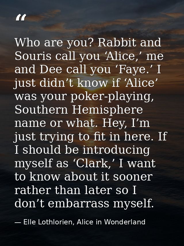 Who are you? Rabbit and Souris call you ‘Alice,’ me and Dee call you ‘Faye.’ I just didn’t know if ‘Alice’ was your poke — Elle Lothlorien, Alice in Wonderland
