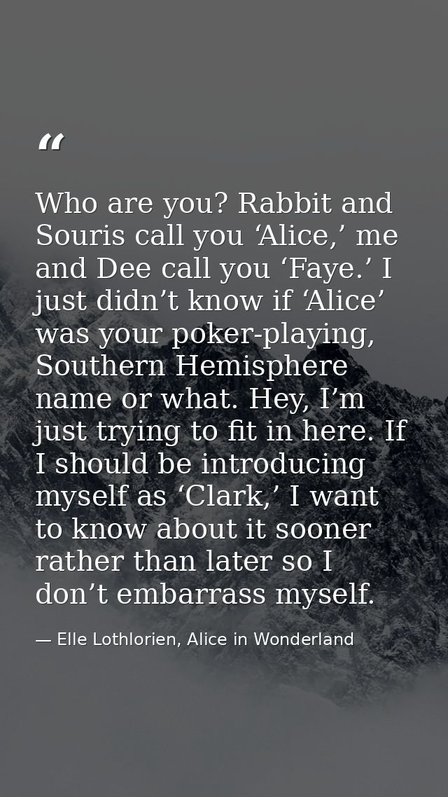Who are you? Rabbit and Souris call you ‘Alice,’ me and Dee call you ‘Faye.’ I just didn’t know if ‘Alice’ was your poke — Elle Lothlorien, Alice in Wonderland
