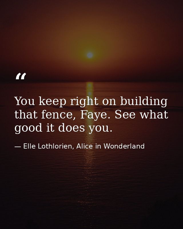You keep right on building that fence, Faye. See what good it does you. — Elle Lothlorien, Alice in Wonderland