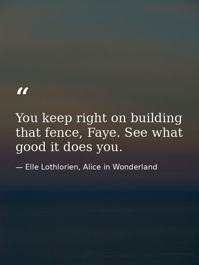 You keep right on building that fence, Faye. See what good it does you. — Elle Lothlorien, Alice in Wonderland
