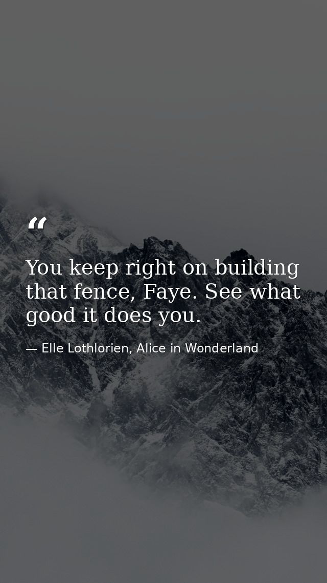 You keep right on building that fence, Faye. See what good it does you. — Elle Lothlorien, Alice in Wonderland