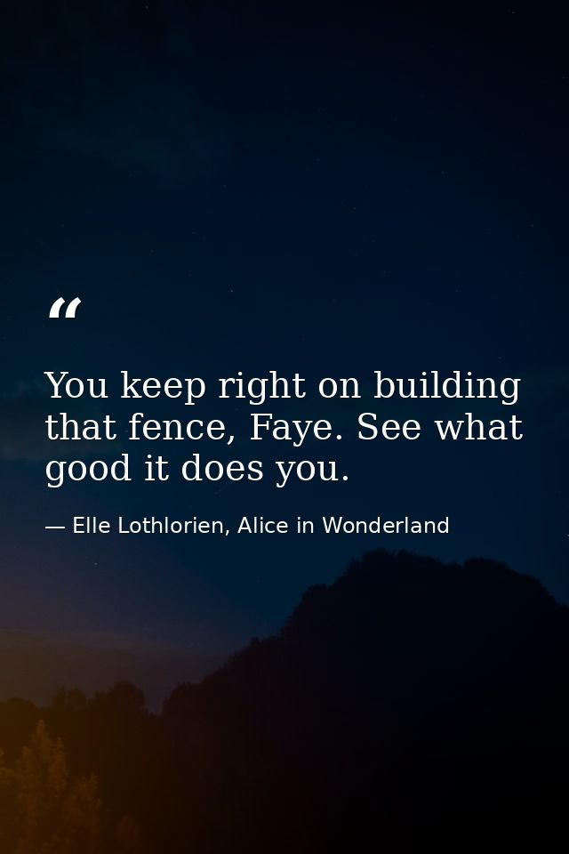 You keep right on building that fence, Faye. See what good it does you. — Elle Lothlorien, Alice in Wonderland