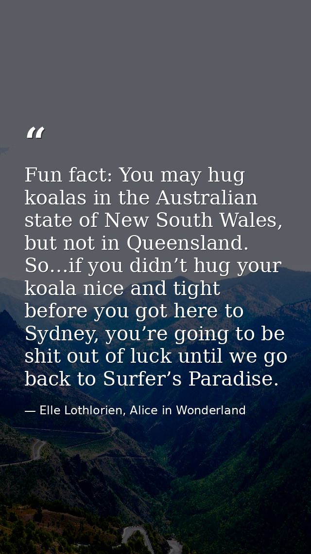 Fun fact: You may hug koalas in the Australian state of New South Wales, but not in Queensland. So…if you didn’t hug you — Elle Lothlorien, Alice in Wonderland