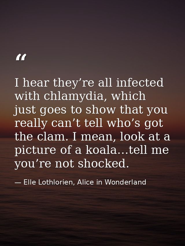 I hear they’re all infected with chlamydia, which just goes to show that you really can’t tell who’s got the clam. I mea — Elle Lothlorien, Alice in Wonderland