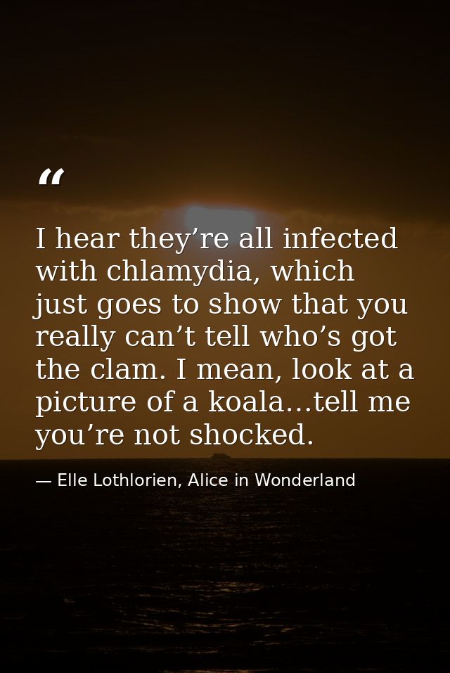 I hear they’re all infected with chlamydia, which just goes to show that you really can’t tell who’s got the clam. I mea — Elle Lothlorien, Alice in Wonderland