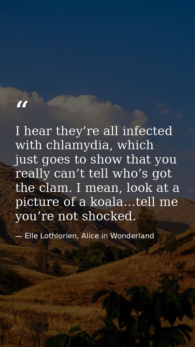 I hear they’re all infected with chlamydia, which just goes to show that you really can’t tell who’s got the clam. I mea — Elle Lothlorien, Alice in Wonderland