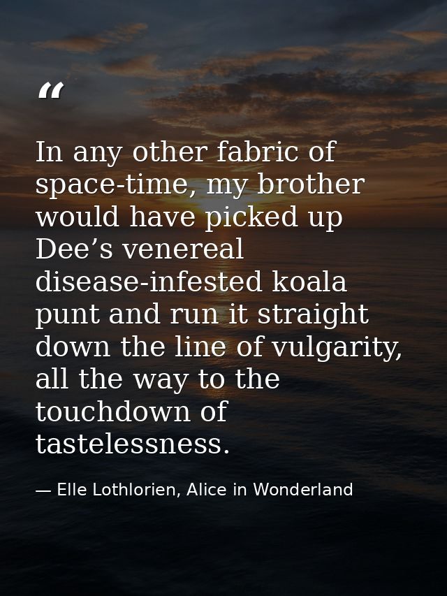 In any other fabric of space-time, my brother would have picked up Dee’s venereal disease-infested koala punt and run it — Elle Lothlorien, Alice in Wonderland