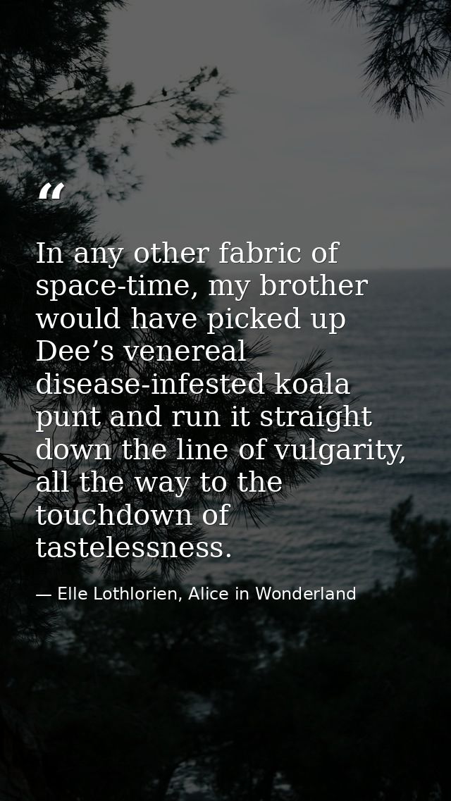 In any other fabric of space-time, my brother would have picked up Dee’s venereal disease-infested koala punt and run it — Elle Lothlorien, Alice in Wonderland