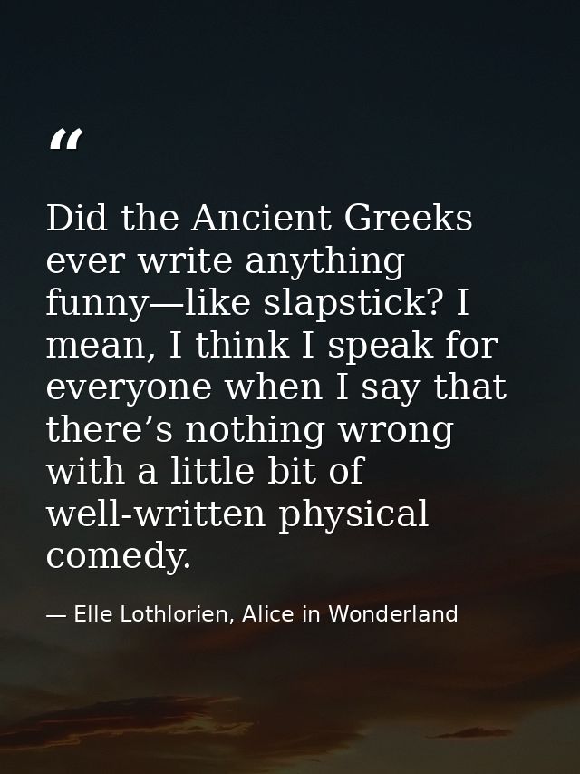 Did the Ancient Greeks ever write anything funny—like slapstick? I mean, I think I speak for everyone when I say that th — Elle Lothlorien, Alice in Wonderland