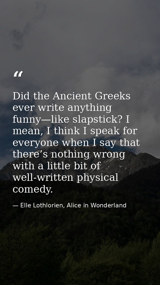 Did the Ancient Greeks ever write anything funny—like slapstick? I mean, I think I speak for everyone when I say that th — Elle Lothlorien, Alice in Wonderland