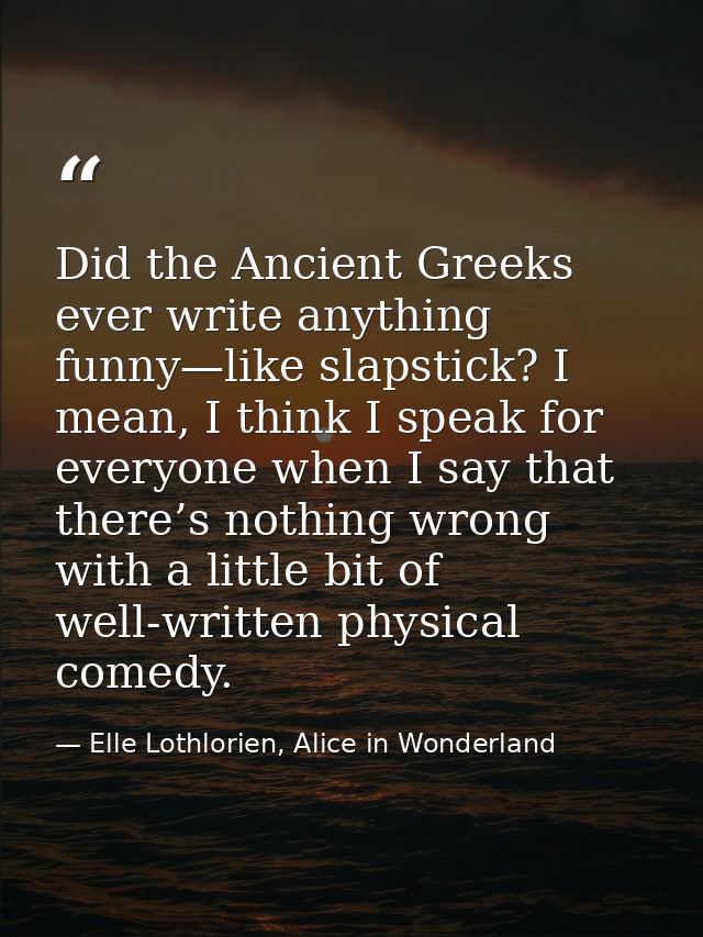 Did the Ancient Greeks ever write anything funny—like slapstick? I mean, I think I speak for everyone when I say that th — Elle Lothlorien, Alice in Wonderland