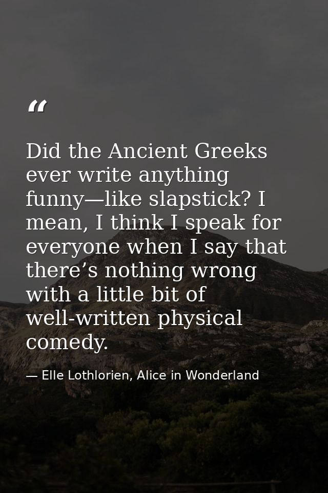Did the Ancient Greeks ever write anything funny—like slapstick? I mean, I think I speak for everyone when I say that th — Elle Lothlorien, Alice in Wonderland