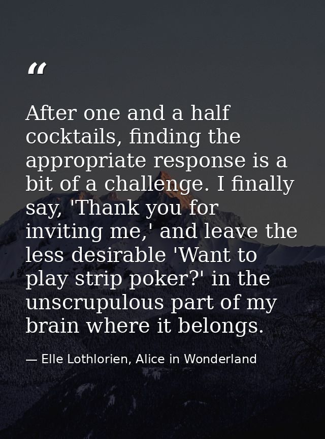 After one and a half cocktails, finding the appropriate response is a bit of a challenge. I finally say, 'Thank you for  — Elle Lothlorien, Alice in Wonderland