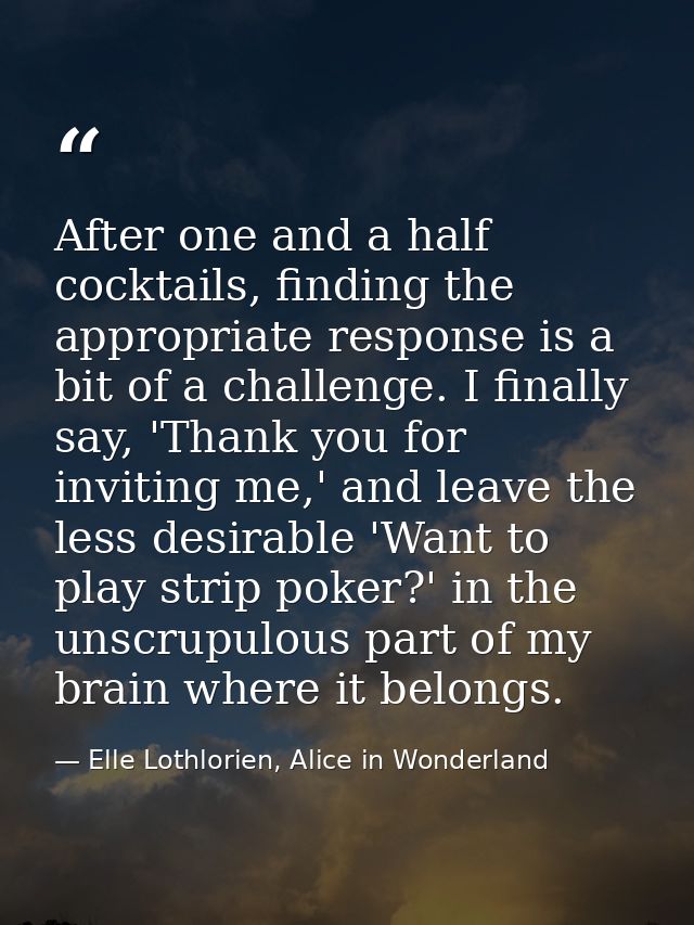 After one and a half cocktails, finding the appropriate response is a bit of a challenge. I finally say, 'Thank you for  — Elle Lothlorien, Alice in Wonderland