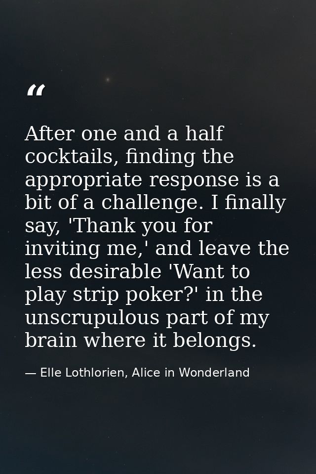After one and a half cocktails, finding the appropriate response is a bit of a challenge. I finally say, 'Thank you for  — Elle Lothlorien, Alice in Wonderland