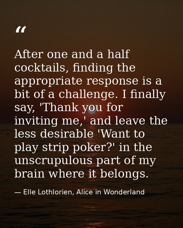 After one and a half cocktails, finding the appropriate response is a bit of a challenge. I finally say, 'Thank you for  — Elle Lothlorien, Alice in Wonderland
