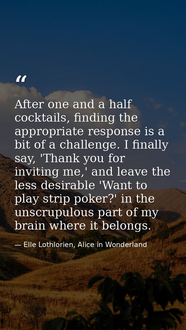After one and a half cocktails, finding the appropriate response is a bit of a challenge. I finally say, 'Thank you for  — Elle Lothlorien, Alice in Wonderland