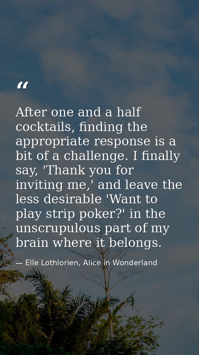 After one and a half cocktails, finding the appropriate response is a bit of a challenge. I finally say, 'Thank you for  — Elle Lothlorien, Alice in Wonderland
