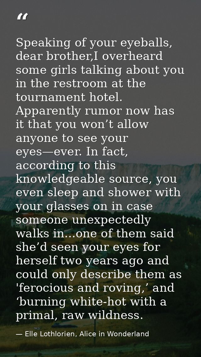 Speaking of your eyeballs, dear brother,I overheard some girls talking about you in the restroom at the tournament hotel — Elle Lothlorien, Alice in Wonderland