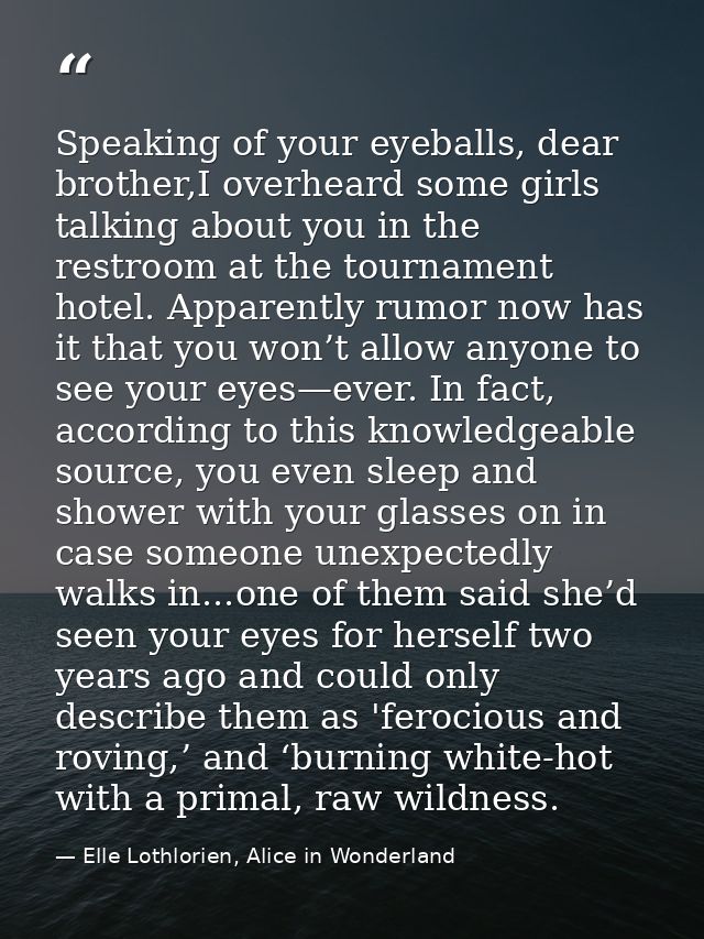 Speaking of your eyeballs, dear brother,I overheard some girls talking about you in the restroom at the tournament hotel — Elle Lothlorien, Alice in Wonderland