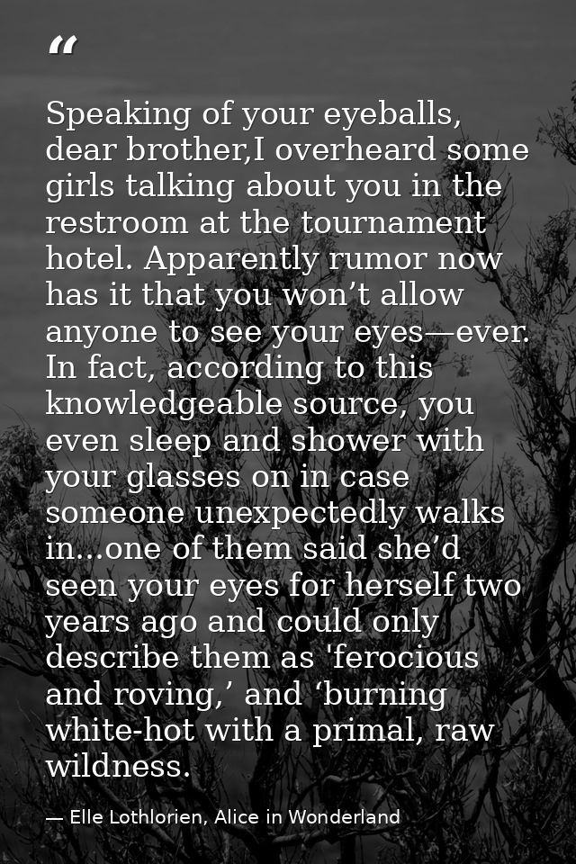 Speaking of your eyeballs, dear brother,I overheard some girls talking about you in the restroom at the tournament hotel — Elle Lothlorien, Alice in Wonderland
