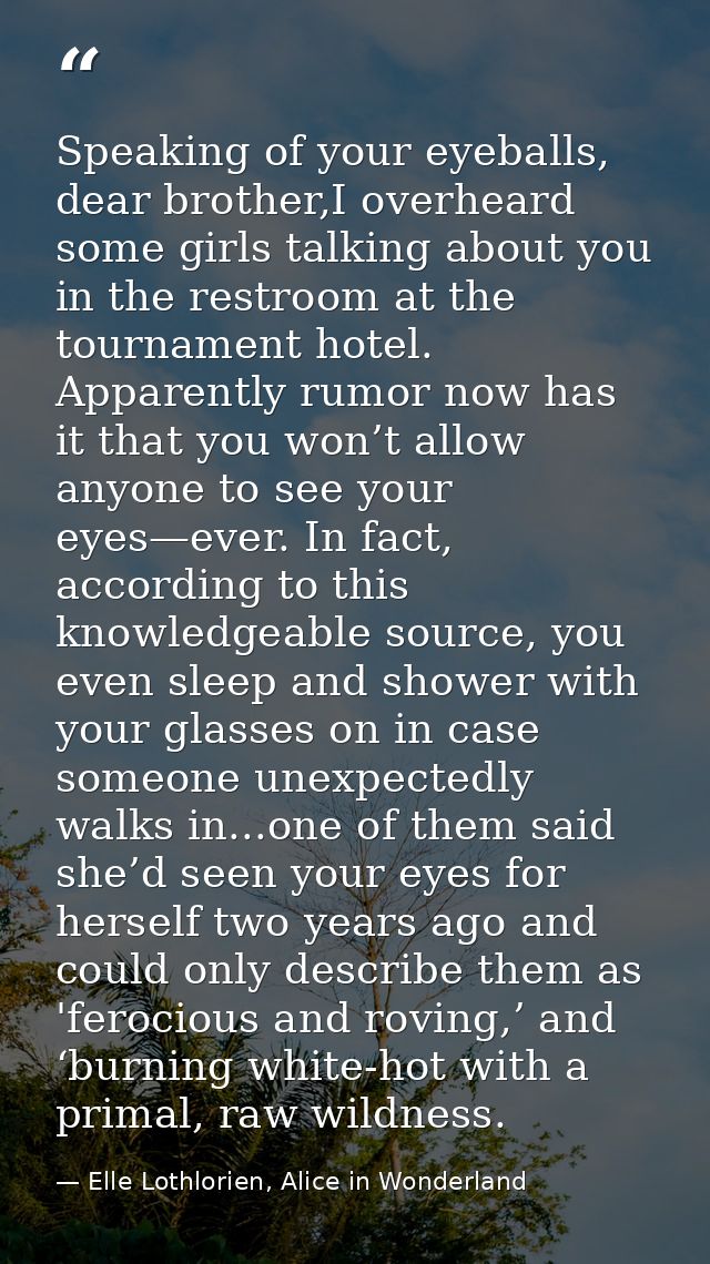 Speaking of your eyeballs, dear brother,I overheard some girls talking about you in the restroom at the tournament hotel — Elle Lothlorien, Alice in Wonderland