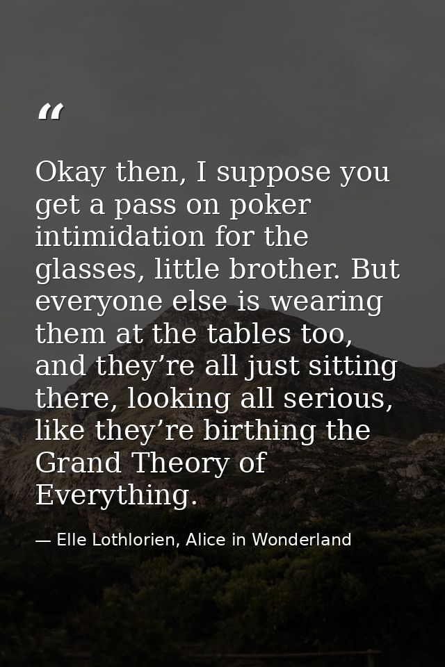 Okay then, I suppose you get a pass on poker intimidation for the glasses, little brother. But everyone else is wearing  — Elle Lothlorien, Alice in Wonderland
