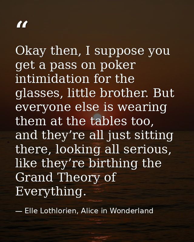 Okay then, I suppose you get a pass on poker intimidation for the glasses, little brother. But everyone else is wearing  — Elle Lothlorien, Alice in Wonderland