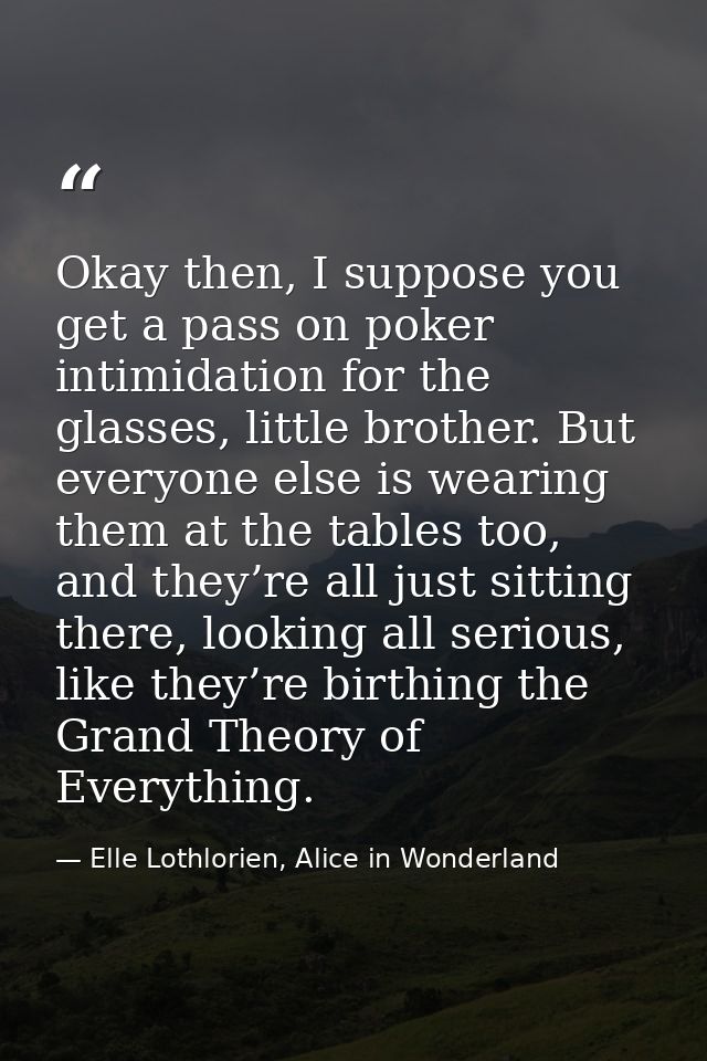Okay then, I suppose you get a pass on poker intimidation for the glasses, little brother. But everyone else is wearing  — Elle Lothlorien, Alice in Wonderland