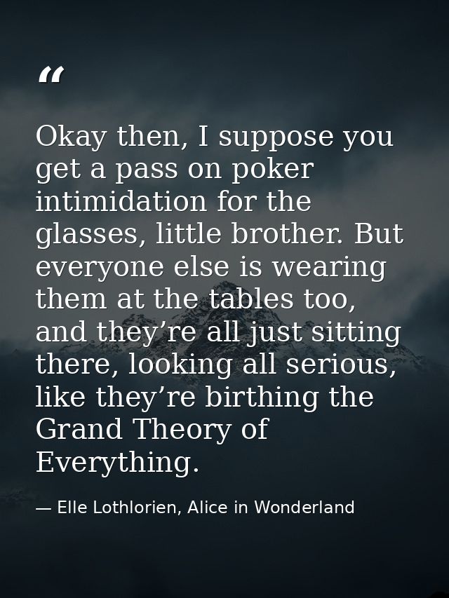 Okay then, I suppose you get a pass on poker intimidation for the glasses, little brother. But everyone else is wearing  — Elle Lothlorien, Alice in Wonderland