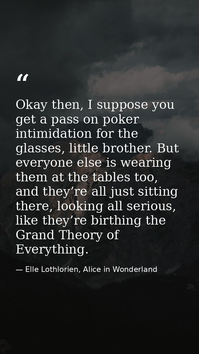 Okay then, I suppose you get a pass on poker intimidation for the glasses, little brother. But everyone else is wearing  — Elle Lothlorien, Alice in Wonderland
