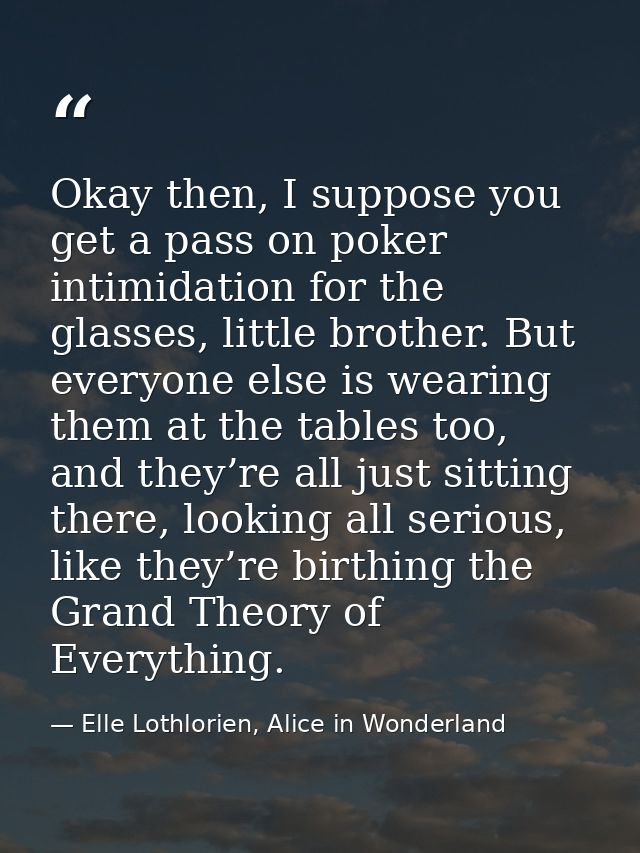 Okay then, I suppose you get a pass on poker intimidation for the glasses, little brother. But everyone else is wearing  — Elle Lothlorien, Alice in Wonderland