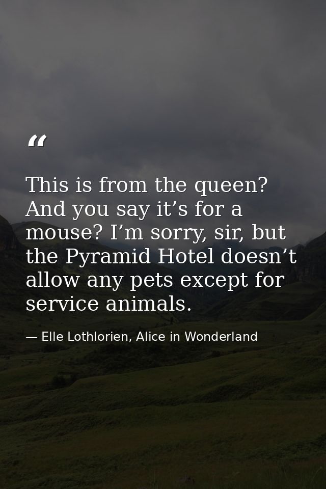 This is from the queen? And you say it’s for a mouse? I’m sorry, sir, but the Pyramid Hotel doesn’t allow any pets excep — Elle Lothlorien, Alice in Wonderland