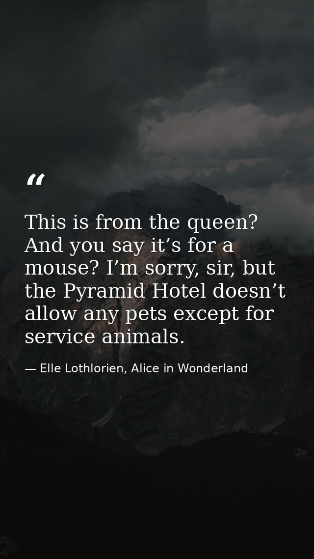 This is from the queen? And you say it’s for a mouse? I’m sorry, sir, but the Pyramid Hotel doesn’t allow any pets excep — Elle Lothlorien, Alice in Wonderland
