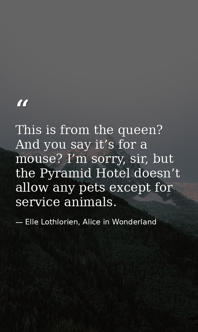This is from the queen? And you say it’s for a mouse? I’m sorry, sir, but the Pyramid Hotel doesn’t allow any pets excep — Elle Lothlorien, Alice in Wonderland