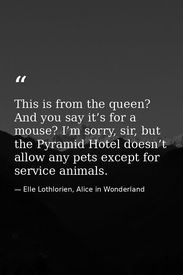 This is from the queen? And you say it’s for a mouse? I’m sorry, sir, but the Pyramid Hotel doesn’t allow any pets excep — Elle Lothlorien, Alice in Wonderland