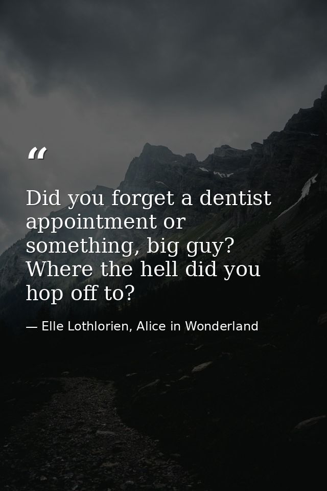 Did you forget a dentist appointment or something, big guy? Where the hell did you hop off to? — Elle Lothlorien, Alice in Wonderland