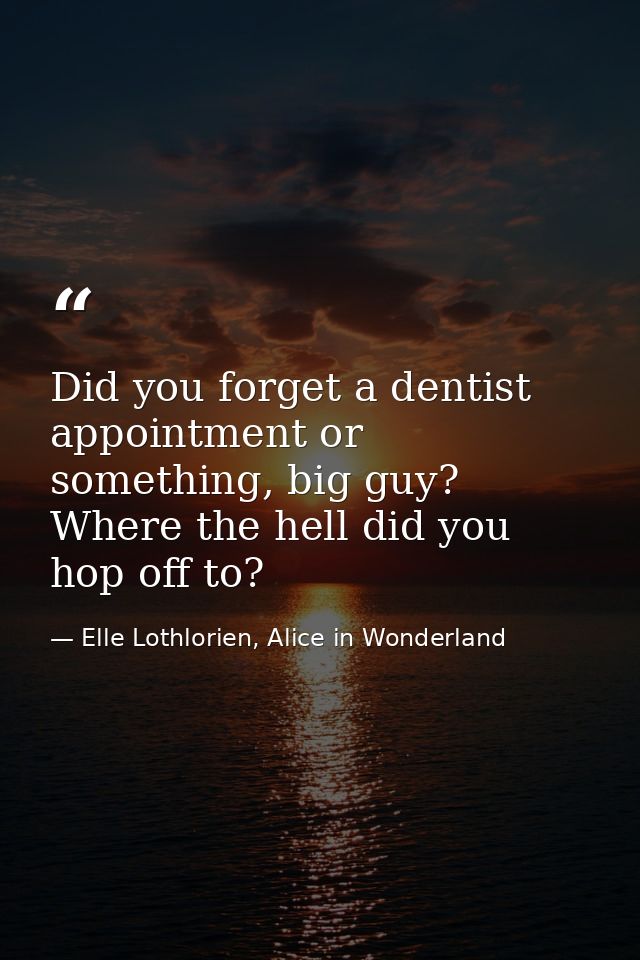 Did you forget a dentist appointment or something, big guy? Where the hell did you hop off to? — Elle Lothlorien, Alice in Wonderland