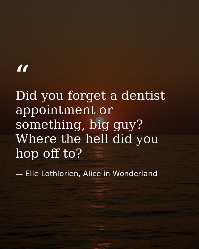 Did you forget a dentist appointment or something, big guy? Where the hell did you hop off to? — Elle Lothlorien, Alice in Wonderland