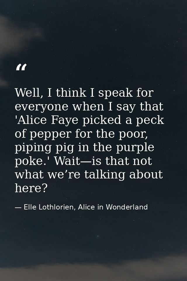 Well, I think I speak for everyone when I say that 'Alice Faye picked a peck of pepper for the poor, piping pig in the p — Elle Lothlorien, Alice in Wonderland
