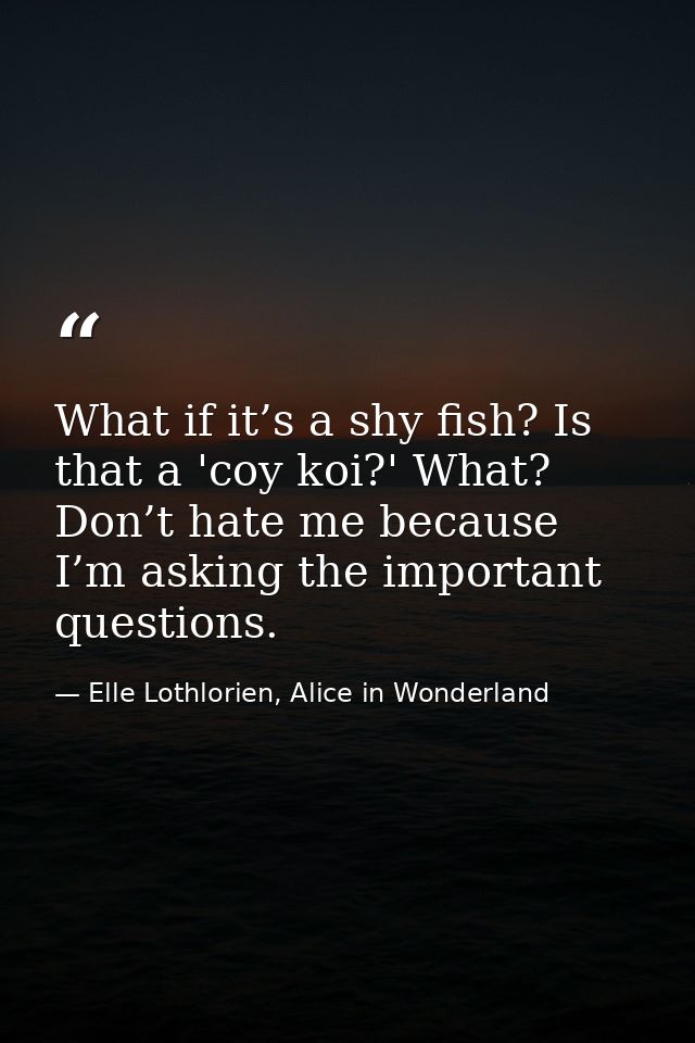 What if it’s a shy fish? Is that a 'coy koi?' What? Don’t hate me because I’m asking the important questions. — Elle Lothlorien, Alice in Wonderland