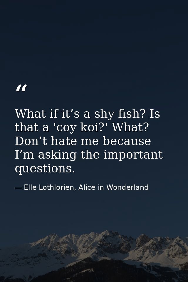 What if it’s a shy fish? Is that a 'coy koi?' What? Don’t hate me because I’m asking the important questions. — Elle Lothlorien, Alice in Wonderland