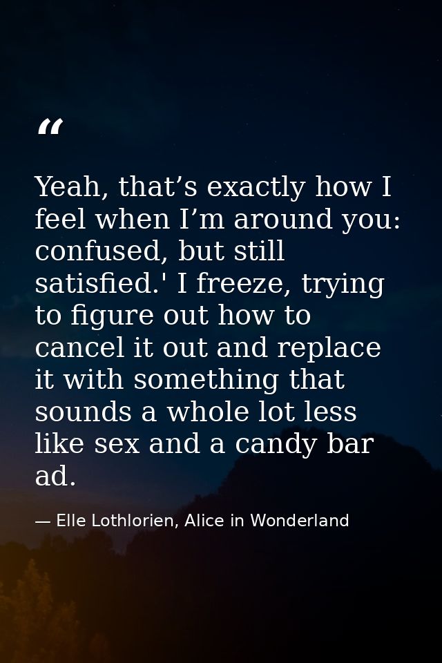 Yeah, that’s exactly how I feel when I’m around you: confused, but still satisfied.' I freeze, trying to figure out how  — Elle Lothlorien, Alice in Wonderland